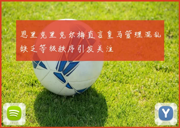 恩里克里克尔梅直言皇马管理混乱缺乏等级秩序引发关注