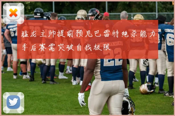 猛龙主帅提前预见巴雷特绝杀能力季后赛需突破自我极限