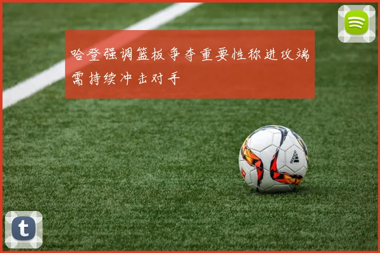 哈登强调篮板争夺重要性称进攻端需持续冲击对手