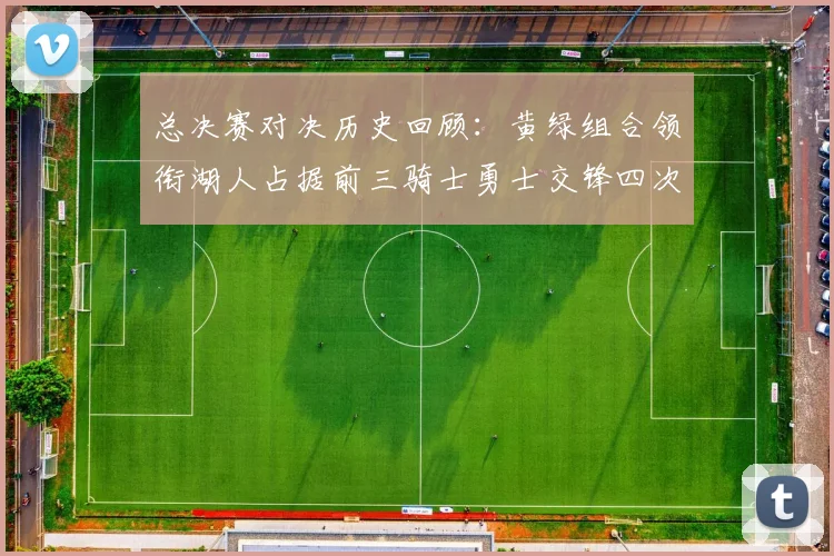 总决赛对决历史回顾：黄绿组合领衔湖人占据前三骑士勇士交锋四次