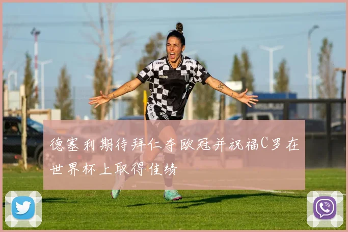 德塞利期待拜仁夺欧冠并祝福C罗在世界杯上取得佳绩