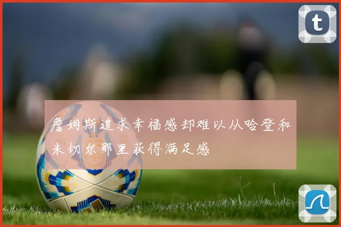 詹姆斯追求幸福感却难以从哈登和米切尔那里获得满足感