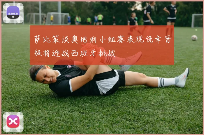 萨比策谈奥地利小组赛表现侥幸晋级将迎战西班牙挑战