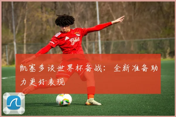 凯塞多谈世界杯备战：全新准备助力更好表现