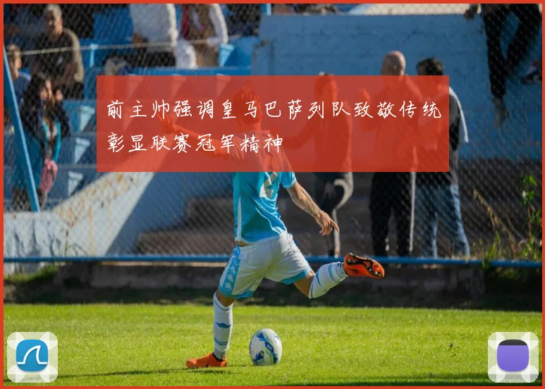 前主帅强调皇马巴萨列队致敬传统彰显联赛冠军精神
