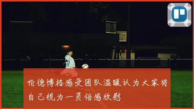 伦德博格感受团队温暖认为大家将自己视为一员倍感欣慰