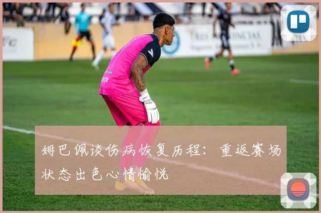 姆巴佩谈伤病恢复历程：重返赛场状态出色心情愉悦