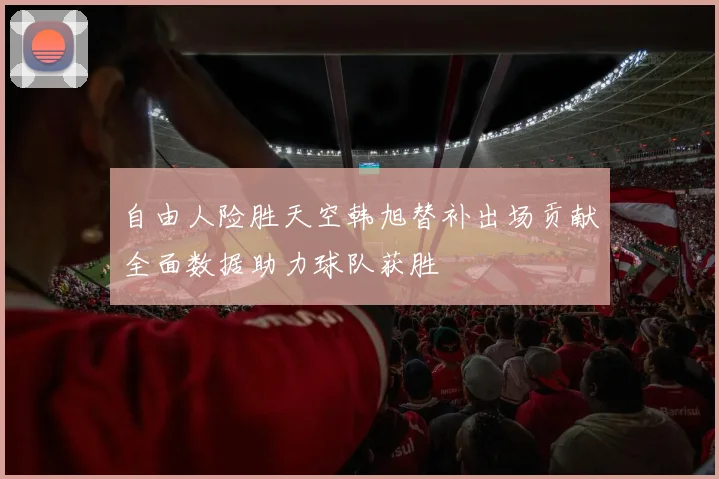 自由人险胜天空韩旭替补出场贡献全面数据助力球队获胜