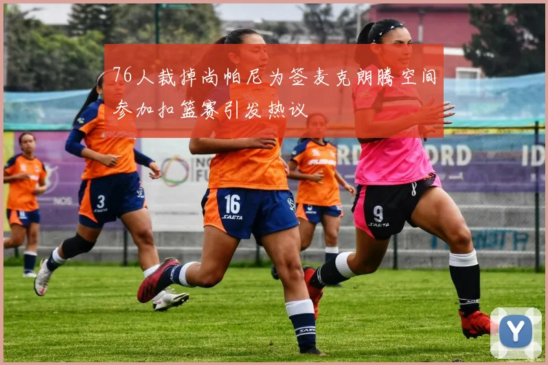 76人裁掉尚帕尼为签麦克朗腾空间参加扣篮赛引发热议