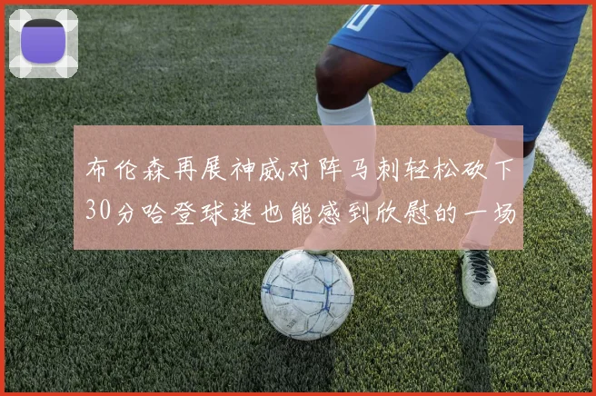 布伦森再展神威对阵马刺轻松砍下30分哈登球迷也能感到欣慰的一场比赛