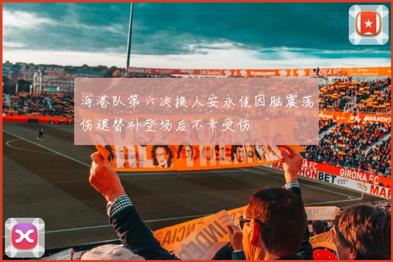 海港队第六次换人安永佳因脑震荡伤退替补登场后不幸受伤