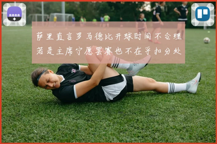 萨里直言罗马德比开球时间不合理若是主席宁愿罢赛也不在乎扣分处罚