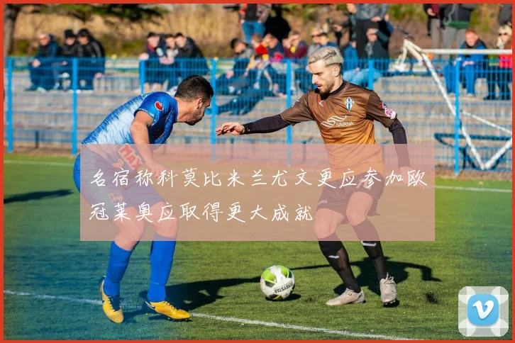 名宿称科莫比米兰尤文更应参加欧冠莱奥应取得更大成就
