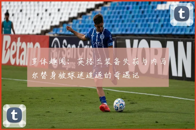 罗体趣闻：英格兰装备失窃与内马尔替身被球迷追逐的奇遇记